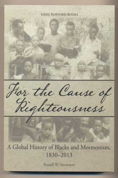 Item #43023 For the Cause of Righteousness: A Global History of Blacks and Mormonism, 1830-2013. Russell W. Stevenson.