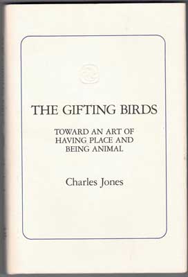 Item #57252 The Gifting Birds: Toward an Art of Having Place and Being Animal. Charles Jones