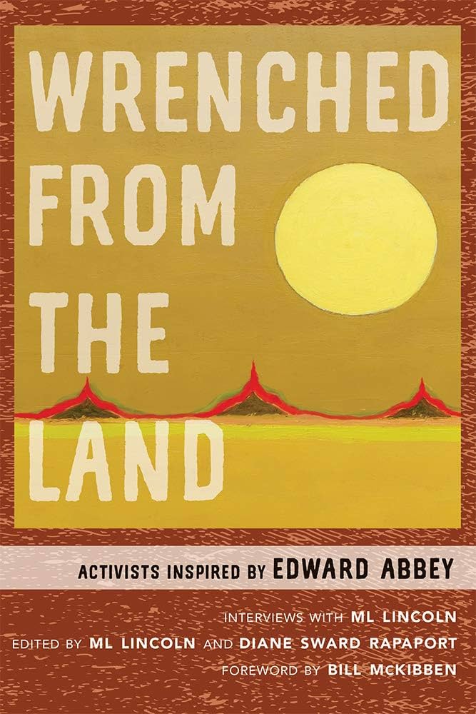 Item #57647 Wrenched from the Land: Activists Inspired by Edward Abbey. Diane Sward Rapaport, Bill McKibben, Charles Bowden, Dave Foreman, Katie Lee, Ken Sleight, Doug Peacock, Ken Sanders, Tim DeChristopher, Terry Tempest Williams, Foreword.