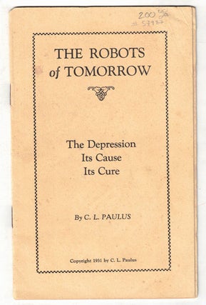 Item #57987 The Robots of Tomorrow: The Depression, Its Cause, Its Cure. C. L. Paulus, Early...