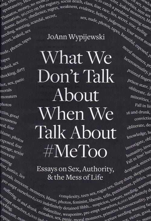 Item #59470 What We Don't Talk About When We Talk About #MeToo: Essays on Sex, Authority, & the Mess of Life. JoAnn Wypijewski.