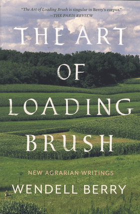 Item #60657 The Art of Loading Brush: New Agrarian Writings. Wendell Berry