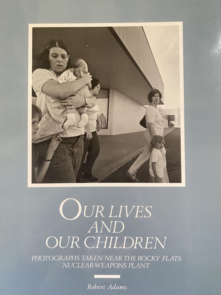 Item #60734 Our Lives and Our Children: Photographs Taken Near the Rocky Flats Nuclear Weapons Plant. Robert Adams.