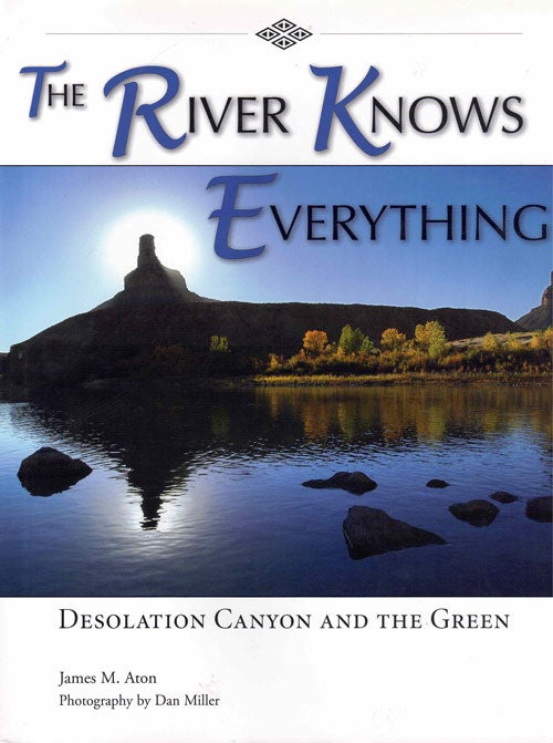 Item #64282 The River Knows Everything: Desolation Canyon and the Green. James Aton, Dan Miller, Photographer.