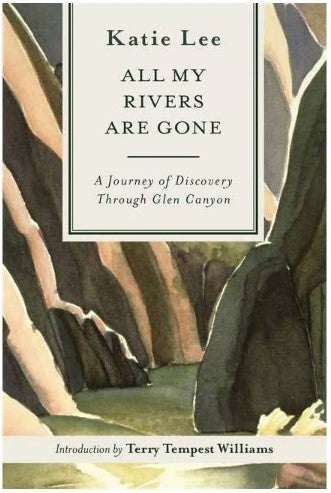 Item #65386 All My Rivers Are Gone: A Journey of Discovery Through Glen Canyon. Katie Lee, Terry Tempest Williams, Introduction.