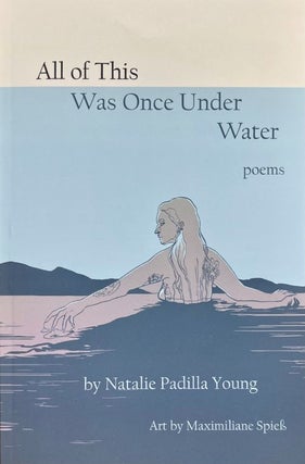 Item #65629 All of This Was Once Under Water: Poems. Natalie Padilla Young, Maximiliane Spie&szlig