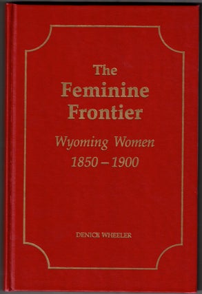 Item #66168 The Feminine Frontier: Wyoming Women 1850-1900. Denice Wheeler