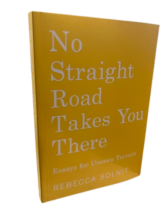 Item #69222 No Straight Road Takes You There: Essays for Uneven Terrain. Rebecca Solnit